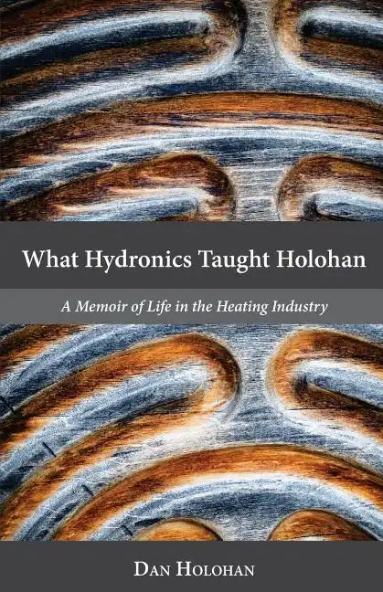 What Hydronics Taught Holohan: A Memoir of Life in the Heating Industry - Paperback