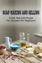 Soap Making And Selling: A Hot And Cold Recipe For Success For Beginners: How To Market Your Soap Business - Paperback
