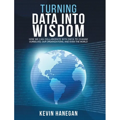 Turning Data into Wisdom: How We Can Collaborate with Data to Change Ourselves, Our Organizations, and Even the World - Hardcover
