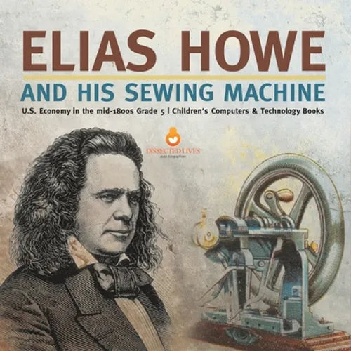 Elias Howe and His Sewing Machine U.S. Economy in the mid-1800s Grade 5 Children's Computers & Technology Books - Paperback