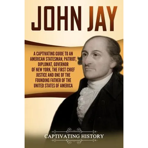 John Jay: A Captivating Guide to an American Statesman, Patriot, Diplomat, Governor of New York, the First Chief Justice, and On - Paperback