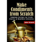 Make Condiments from Scratch: Fabulous Recipes for Fresh Flavors and Healthier Lifestyles - Paperback