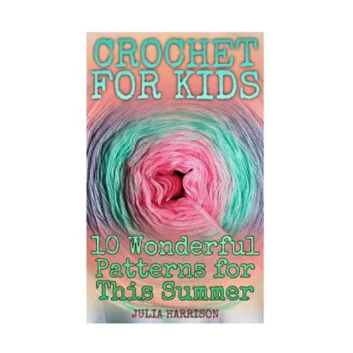 Crochet for Kids: 10 Wonderful Patterns for This Summer: (Crochet Patterns, Crochet Stitches) - Paperback