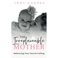 The Irreplaceable Mother: Embracing Your Sacred Calling - Hardcover