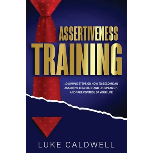 Assertiveness Training: 10 Simple Steps How to Become an Assertive Leader, Stand Up, speak up, and Take Control of Your Life - Hardcover