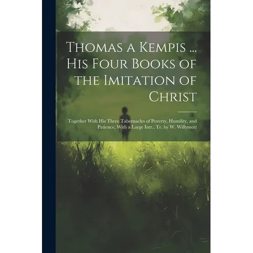 Thomas a Kempis ... His Four Books of the Imitation of Christ: Together With His Three Tabernacles of Poverty, Humility, and Patience, With a Large In - Paperback