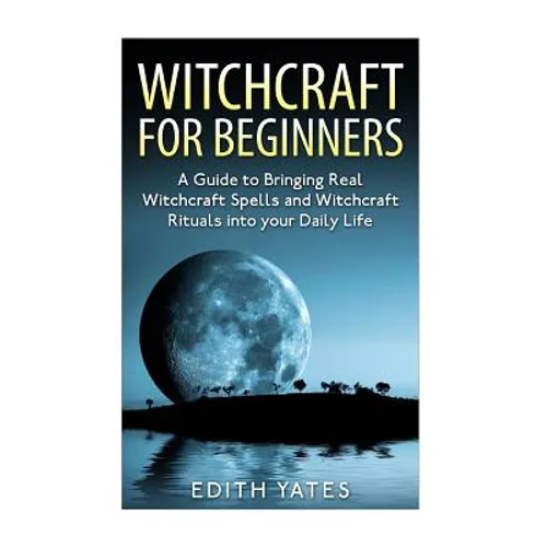 Witchcraft: Witchcraft for Beginners: A Guide to Bringing Real Witchcraft Spells and Witchcraft Rituals into your Daily Life - Paperback