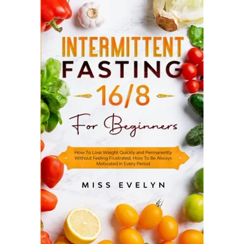 Intermittent Fasting 16/8: For Beginners. How To Lose Weight Quickly and Permanently Without Feeling Frustrated. How To Be Always Motivated in Ev - Paperback