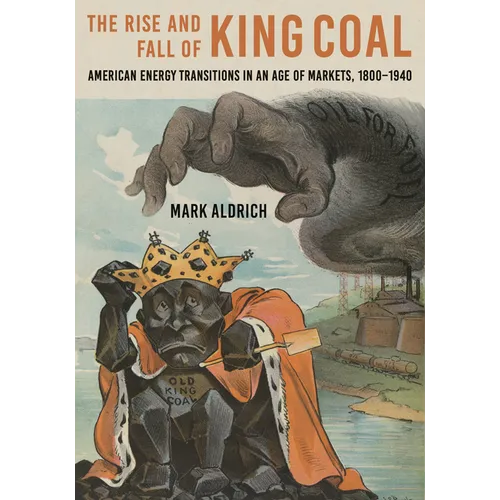 The Rise and Fall of King Coal: American Energy Transitions in an Age of Markets, 1800-1940 - Hardcover