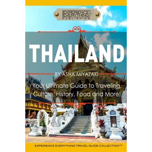 Thailand: Your Ultimate Guide to Traveling, Culture, History, Food and More!: Experience Everything Travel Guide Collection(TM) - Paperback