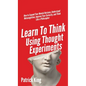 Learn To Think Using Thought Experiments: How to Expand Your Mental Horizons, Understand Metacognition, Improve Your Curiosity, and Think Like a Philo - Hardcover