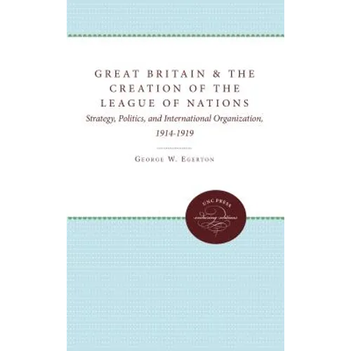 Great Britain and the Creation of the League of Nations: Strategy, Politics, and International Organization, 1914-1919 - Paperback