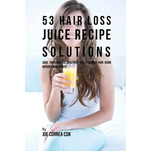 53 Hair Loss Juice Recipe Solutions: Juice Your Way to Healthier and Stronger Hair Using Natures Ingredients - Paperback