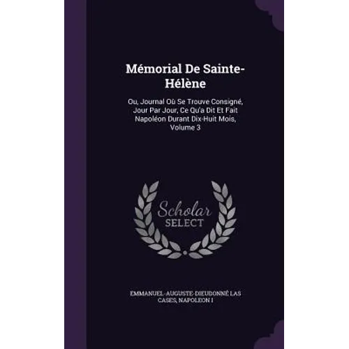 Mémorial De Sainte-Hélène: Ou, Journal Où Se Trouve Consigné, Jour Par Jour, Ce Qu'a Dit Et Fait Napoléon Durant Dix-Huit Mois, Volume 3 - Hardcover