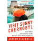 Visit Sunny Chernobyl: And Other Adventures in the World's Most Polluted Places - Paperback