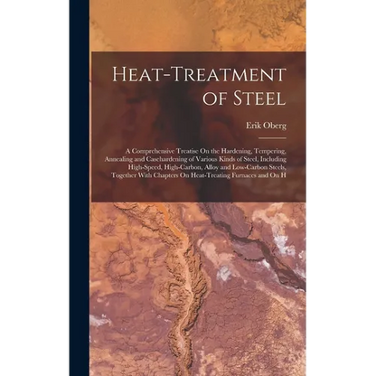 Heat-Treatment of Steel: A Comprehensive Treatise On the Hardening, Tempering, Annealing and Casehardening of Various Kinds of Steel, Including High-S - Hardcover