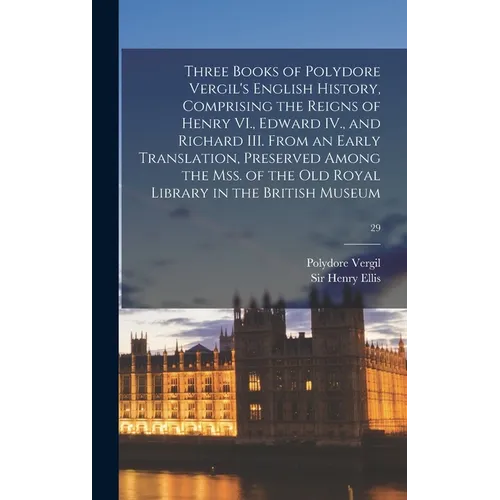 Three Books of Polydore Vergil's English History, Comprising the Reigns of Henry VI., Edward IV., and Richard III. From an Early Translation, Preserve - Hardcover
