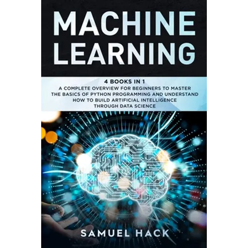 Machine Learning: 4 Books in 1: A Complete Overview for Beginners to Master the Basics of Python Programming and Understand How to Build - Paperback
