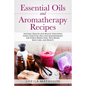 Essential Oils and Aromatherapy Recipes: Natural Health and Beauty Solutions Using Essential Oils and Aromatherapy for Stress Reduction, Pain Relief, - Paperback