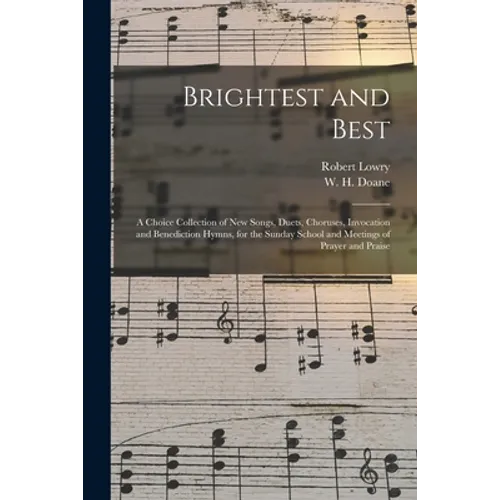Brightest and Best: a Choice Collection of New Songs, Duets, Choruses, Invocation and Benediction Hymns, for the Sunday School and Meeting - Paperback