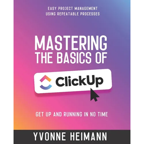 Mastering the Basics of ClickUp: Get Up and Running in No Time: Easy project management using repeatable processes - Paperback