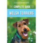 The Complete Guide to Welsh Terriers: Choosing, Preparing for, Training, Grooming, Socializing, Exercising, Feeding, and Loving Your New Welsh Terrier - Paperback