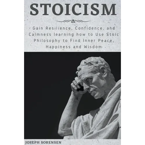 Stoicism: Gain Resilience, Confidence, and Calmness learning how to Use Stoic Philosophy to Find Inner Peace, Happiness and Wisd - Paperback