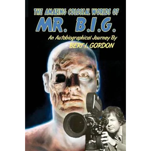 The Amazing Colossal Worlds Of Mr. B.I.G.: An Autobiographical Journey By Bert I. Gordon - Paperback