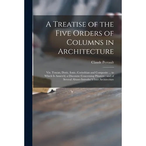 A Treatise of the Five Orders of Columns in Architecture: Viz. Toscan, Doric, Ionic, Corinthian and Composite ... to Which is Annex'd, a Discourse Con - Paperback