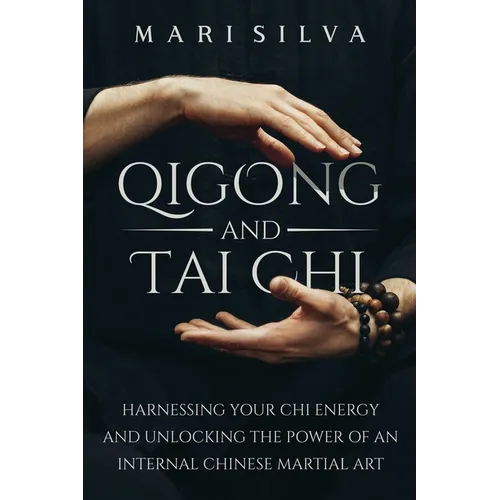 Qigong and Tai Chi: Harnessing Your Chi Energy and Unlocking the Power of an Internal Chinese Martial Art - Paperback