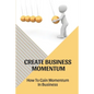 Create Business Momentum: How To Gain Momentum In Business: Guide For Leaders To Create Business Momentum - Paperback
