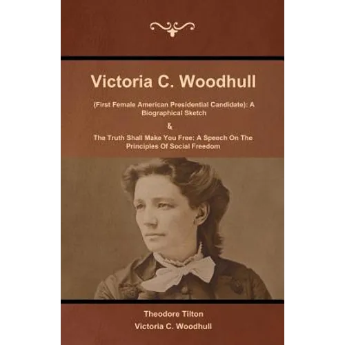 Victoria C. Woodhull (First Female American Presidential Candidate): A Biographical Sketch And The Truth Shall Make You Free: A Speech On The Principl - Paperback