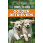 The Complete Guide to Golden Retrievers: Finding, Raising, Training, and Loving Your Golden Retriever Puppy - Hardcover