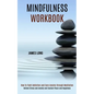 Mindfulness Workbook: Relieve Stress and Anxiety and Sustain Peace and Happiness (How To Fight Addiction and Cure Anxiety through Meditation) - Paperback