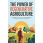 The Power of Regenerative Agriculture: Transforming Agriculture for Environmental, Economic, and Social Sustainability - Paperback