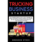 Trucking Business Startup: The Complete Guide to Start and Scale a Successful Trucking Company from Scratch. Be Your Own Boss and Become a 6 Figu - Hardcover