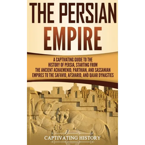 The Persian Empire: A Captivating Guide to the History of Persia, Starting from the Ancient Achaemenid, Parthian, and Sassanian Empires to - Hardcover