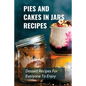Pies And Cakes In Jars Recipes: Dessert Recipes For Everyone To Enjoy!: Cakes And Pie In Jars Recipes Ideas - Paperback
