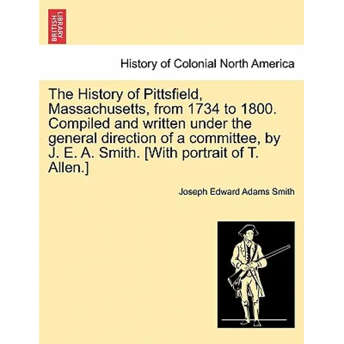 The History of Pittsfield, Massachusetts, from 1734 to 1800. Compiled and written under the general direction of a committee, by J. E. A. Smith. [With - Paperback