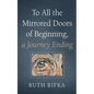 To All the Mirrored Doors of Beginning, a Journey Ending - Hardcover