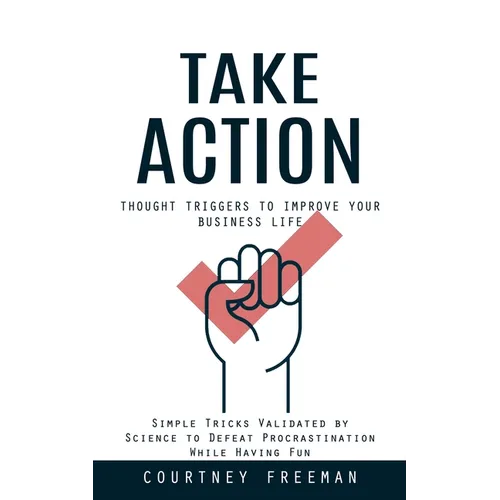 Take Action: Thought Triggers to Improve Your Business Life (Simple Tricks Validated by Science to Defeat Procrastination While Having Fun) - Paperback