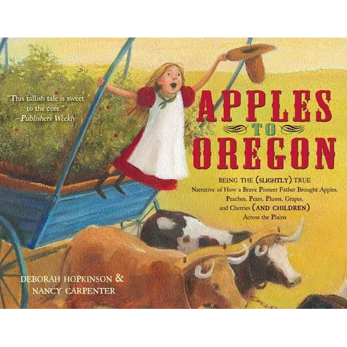 Apples to Oregon: Being the (Slightly) True Narrative of How a Brave Pioneer Father Brought Apples, Peaches, Pears, Plums, Grapes, and Cherries (and C - Paperback
