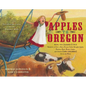 Apples to Oregon: Being the (Slightly) True Narrative of How a Brave Pioneer Father Brought Apples, Peaches, Pears, Plums, Grapes, and Cherries (and C - Paperback