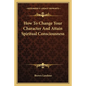 How to Change Your Character and Attain Spiritual Consciousness - Paperback