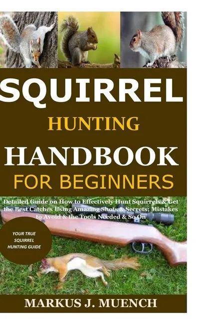 Squirrel Hunting Handbook for Beginners: Detailed Guide on How to Effectively Hunt Squirrels & Get the Best Catches Using Amazing Shots & Secrets; Mis - Paperback