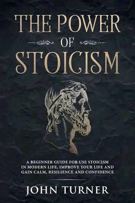 The Power of Stoicism: A Beginner Guide For Use Stoicism in Modern Life, Improve Your Life and Gain Calm, Resilience and Confidence - Paperback