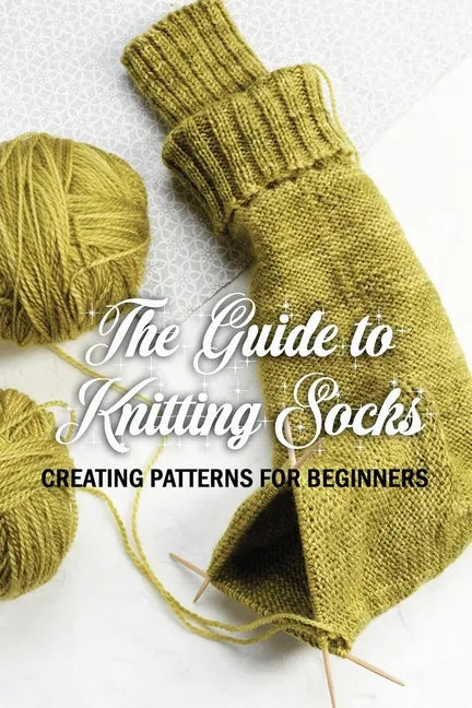 The Guide to Knitting Socks: Creating Patterns for Beginners: Perfect Gift Ideas for Christmas - Paperback