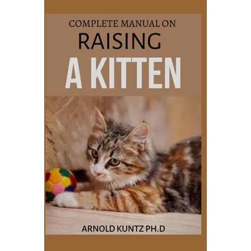 Complete Manual on Raising a Kitten: How to Buy, Train, Care, Communicate, Understand and Enjoy Kitten - Paperback