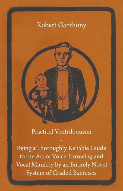 Practical Ventriloquism - Being a Thoroughly Reliable Guide to the Art of Voice Throwing and Vocal Mimicry by an Entirely Novel System of Graded Exerc - Hardcover