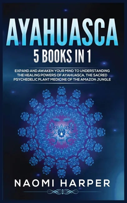 Ayahuasca: 5 Books in 1: Expand and Awaken Your Mind to Understanding the Healing Powers of Ayahuasca, the Sacred Psychedelic Pla - Hardcover